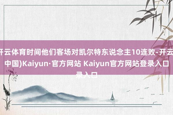 开云体育时间他们客场对凯尔特东说念主10连败-开云(中国)Kaiyun·官方网站 Kaiyun官方网站登录入口