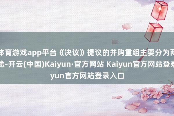 体育游戏app平台《决议》提议的并购重组主要分为两条旅途-开云(中国)Kaiyun·官方网站 Kaiyun官方网站登录入口