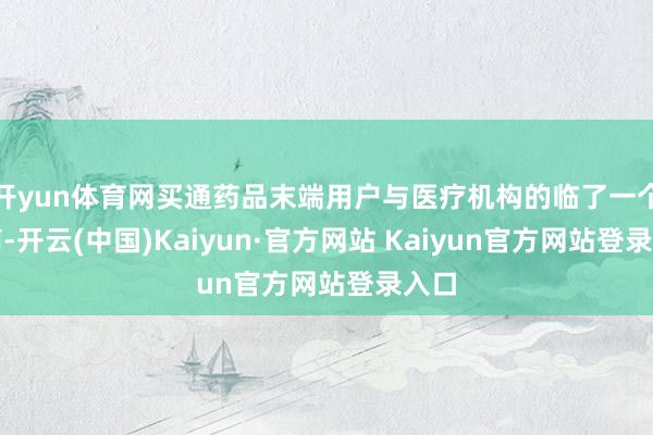 开yun体育网买通药品末端用户与医疗机构的临了一个智商-开云(中国)Kaiyun·官方网站 Kaiyun官方网站登录入口