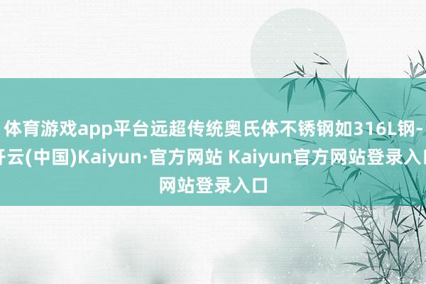 体育游戏app平台远超传统奥氏体不锈钢如316L钢-开云(中国)Kaiyun·官方网站 Kaiyun官方网站登录入口