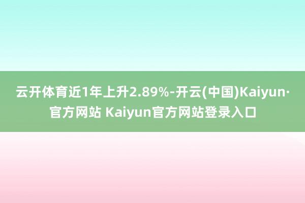 云开体育近1年上升2.89%-开云(中国)Kaiyun·官方网站 Kaiyun官方网站登录入口