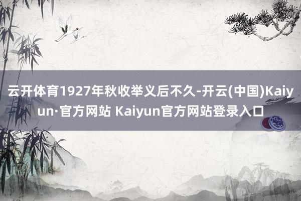 云开体育1927年秋收举义后不久-开云(中国)Kaiyun·官方网站 Kaiyun官方网站登录入口