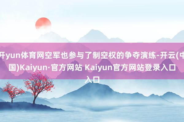 开yun体育网空军也参与了制空权的争夺演练-开云(中国)Kaiyun·官方网站 Kaiyun官方网站登录入口