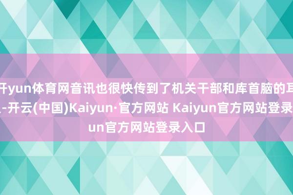 开yun体育网音讯也很快传到了机关干部和库首脑的耳朵里-开云(中国)Kaiyun·官方网站 Kaiyun官方网站登录入口