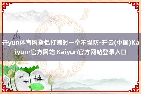 开yun体育网鸳侣打闹时一个不堤防-开云(中国)Kaiyun·官方网站 Kaiyun官方网站登录入口