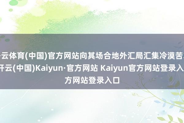 开云体育(中国)官方网站向其场合地外汇局汇集冷漠苦求-开云(中国)Kaiyun·官方网站 Kaiyun官方网站登录入口