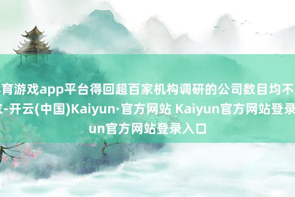 体育游戏app平台得回超百家机构调研的公司数目均不及70家-开云(中国)Kaiyun·官方网站 Kaiyun官方网站登录入口