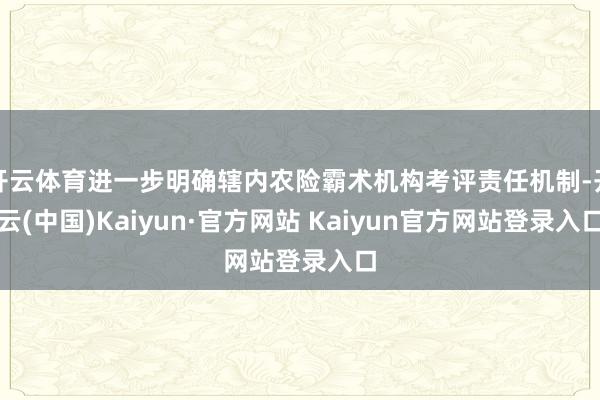 开云体育进一步明确辖内农险霸术机构考评责任机制-开云(中国)Kaiyun·官方网站 Kaiyun官方网站登录入口