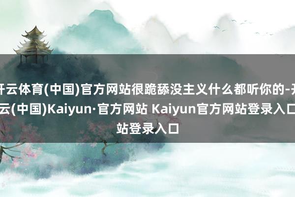 开云体育(中国)官方网站很跪舔没主义什么都听你的-开云(中国)Kaiyun·官方网站 Kaiyun官方网站登录入口