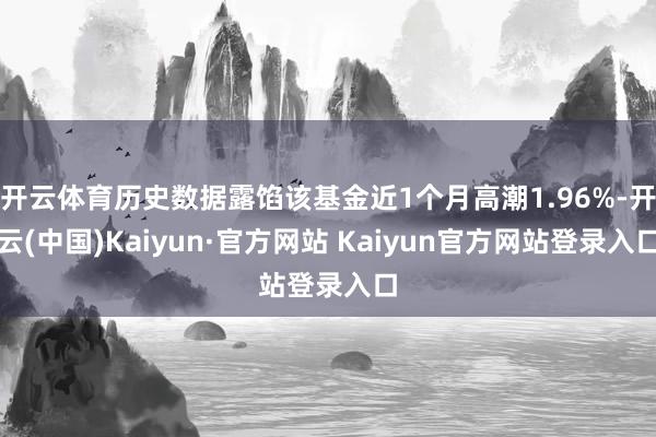 开云体育历史数据露馅该基金近1个月高潮1.96%-开云(中国)Kaiyun·官方网站 Kaiyun官方网站登录入口