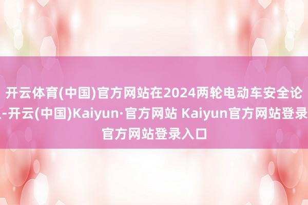 开云体育(中国)官方网站　　在2024两轮电动车安全论坛上-开云(中国)Kaiyun·官方网站 Kaiyun官方网站登录入口