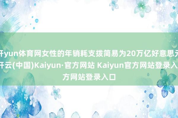 开yun体育网女性的年销耗支拨简易为20万亿好意思元-开云(中国)Kaiyun·官方网站 Kaiyun官方网站登录入口