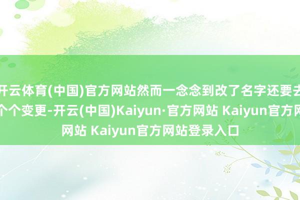 开云体育(中国)官方网站然而一念念到改了名字还要去其他部门一个个变更-开云(中国)Kaiyun·官方网站 Kaiyun官方网站登录入口