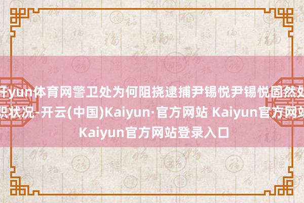 开yun体育网警卫处为何阻挠逮捕尹锡悦尹锡悦固然处于标谤停职状况-开云(中国)Kaiyun·官方网站 Kaiyun官方网站登录入口