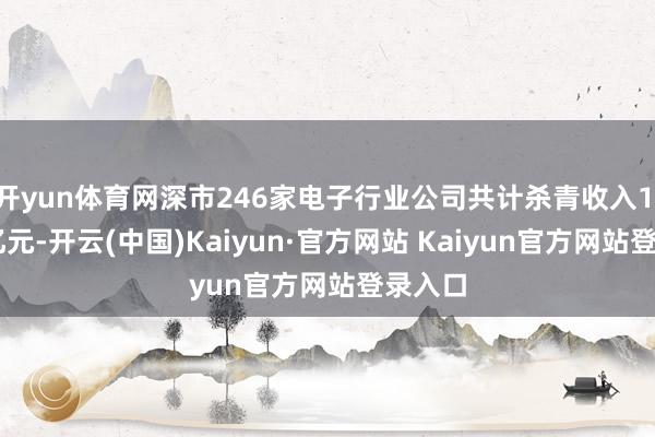 开yun体育网深市246家电子行业公司共计杀青收入1.37万亿元-开云(中国)Kaiyun·官方网站 Kaiyun官方网站登录入口