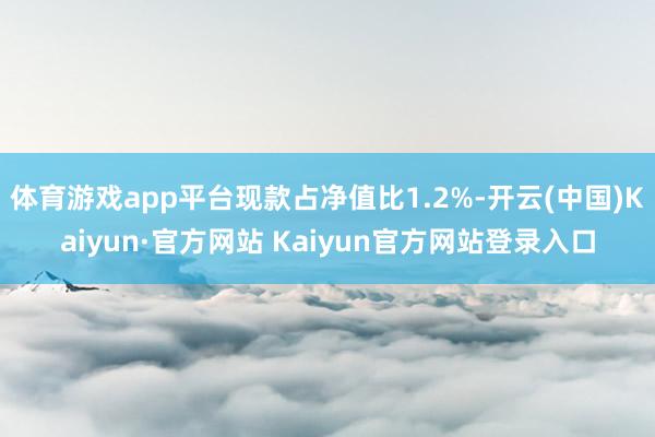 体育游戏app平台现款占净值比1.2%-开云(中国)Kaiyun·官方网站 Kaiyun官方网站登录入口