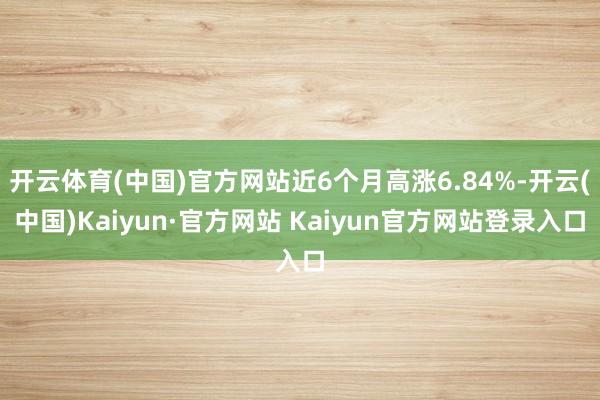 开云体育(中国)官方网站近6个月高涨6.84%-开云(中国)Kaiyun·官方网站 Kaiyun官方网站登录入口