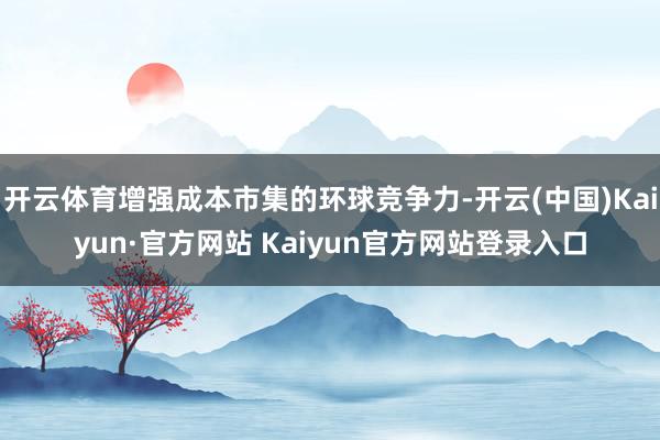 开云体育增强成本市集的环球竞争力-开云(中国)Kaiyun·官方网站 Kaiyun官方网站登录入口