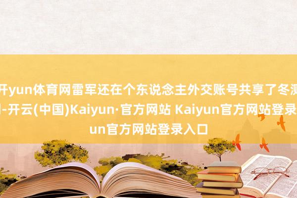 开yun体育网雷军还在个东说念主外交账号共享了冬测获利-开云(中国)Kaiyun·官方网站 Kaiyun官方网站登录入口