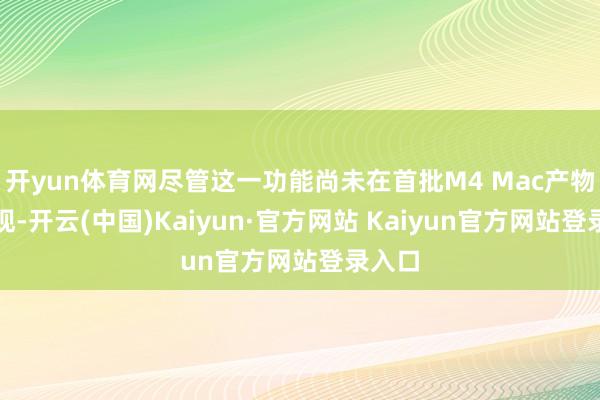 开yun体育网尽管这一功能尚未在首批M4 Mac产物中出现-开云(中国)Kaiyun·官方网站 Kaiyun官方网站登录入口