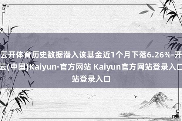 云开体育历史数据潜入该基金近1个月下落6.26%-开云(中国)Kaiyun·官方网站 Kaiyun官方网站登录入口