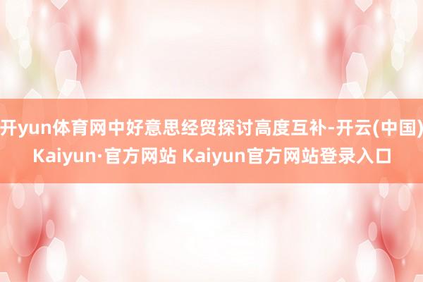 开yun体育网中好意思经贸探讨高度互补-开云(中国)Kaiyun·官方网站 Kaiyun官方网站登录入口