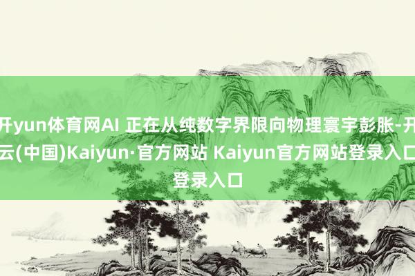 开yun体育网AI 正在从纯数字界限向物理寰宇彭胀-开云(中国)Kaiyun·官方网站 Kaiyun官方网站登录入口