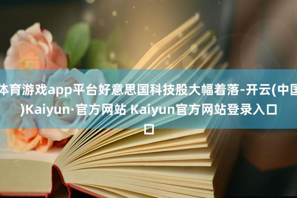 体育游戏app平台好意思国科技股大幅着落-开云(中国)Kaiyun·官方网站 Kaiyun官方网站登录入口