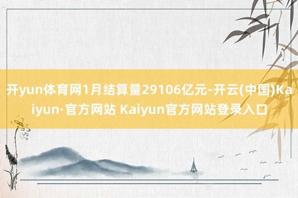 开yun体育网1月结算量29106亿元-开云(中国)Kaiyun·官方网站 Kaiyun官方网站登录入口