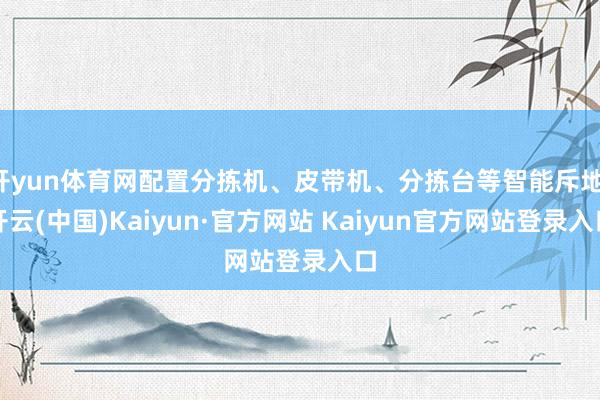 开yun体育网配置分拣机、皮带机、分拣台等智能斥地-开云(中国)Kaiyun·官方网站 Kaiyun官方网站登录入口