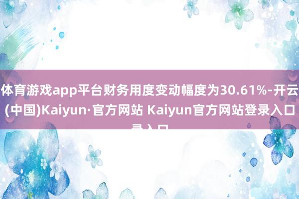 体育游戏app平台财务用度变动幅度为30.61%-开云(中国)Kaiyun·官方网站 Kaiyun官方网站登录入口